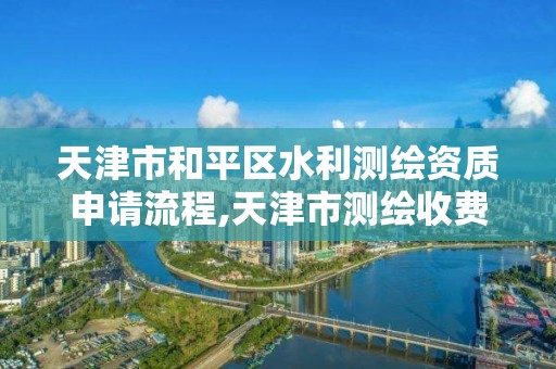 天津市和平區水利測繪資質申請流程,天津市測繪收費標準