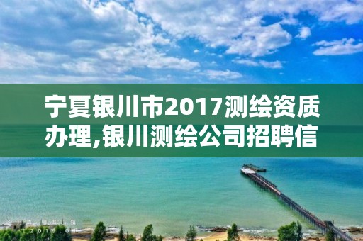 寧夏銀川市2017測繪資質(zhì)辦理,銀川測繪公司招聘信息