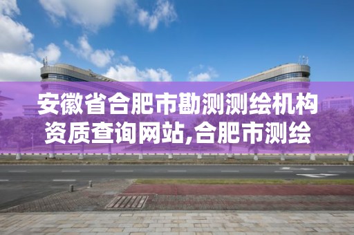 安徽省合肥市勘測測繪機構資質查詢網站,合肥市測繪設計院。