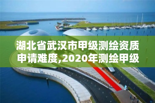 湖北省武漢市甲級測繪資質申請難度,2020年測繪甲級資質條件