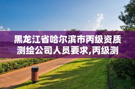 黑龍江省哈爾濱市丙級資質(zhì)測繪公司人員要求,丙級測繪資質(zhì)多少錢。