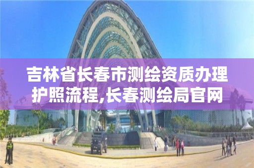 吉林省長春市測繪資質辦理護照流程,長春測繪局官網