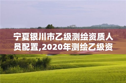 寧夏銀川市乙級(jí)測(cè)繪資質(zhì)人員配置,2020年測(cè)繪乙級(jí)資質(zhì)申報(bào)條件