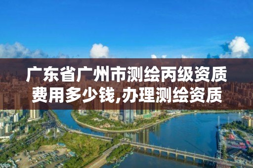 廣東省廣州市測繪丙級資質(zhì)費(fèi)用多少錢,辦理測繪資質(zhì)丙級需要哪些技術(shù)人員。