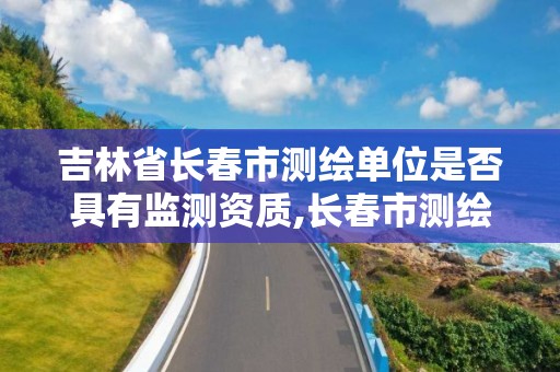 吉林省長春市測繪單位是否具有監測資質,長春市測繪公司招聘。