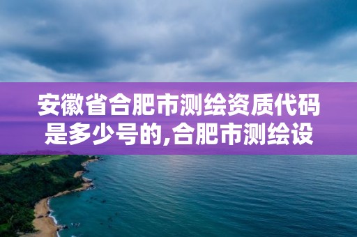 安徽省合肥市測繪資質代碼是多少號的,合肥市測繪設計研究院是國企嗎