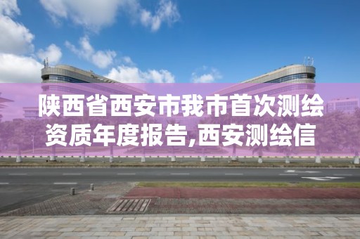 陜西省西安市我市首次測繪資質年度報告,西安測繪信息技術總站。