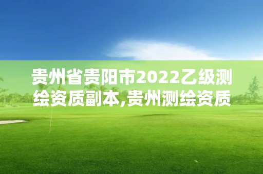 貴州省貴陽市2022乙級測繪資質副本,貴州測繪資質延期公告