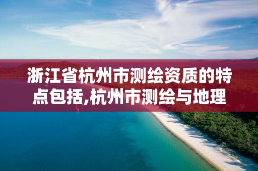 浙江省杭州市測繪資質的特點包括,杭州市測繪與地理信息行業協會