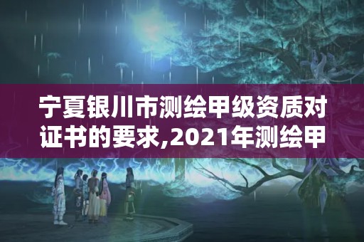 寧夏銀川市測繪甲級資質對證書的要求,2021年測繪甲級資質申報條件。