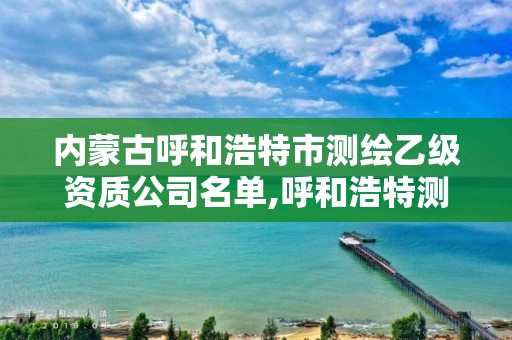 內蒙古呼和浩特市測繪乙級資質公司名單,呼和浩特測繪公司招聘。