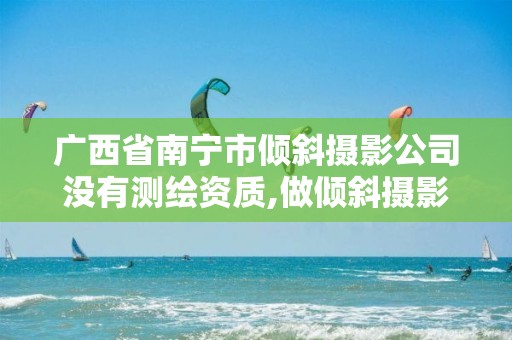 廣西省南寧市傾斜攝影公司沒有測繪資質,做傾斜攝影開什么公司