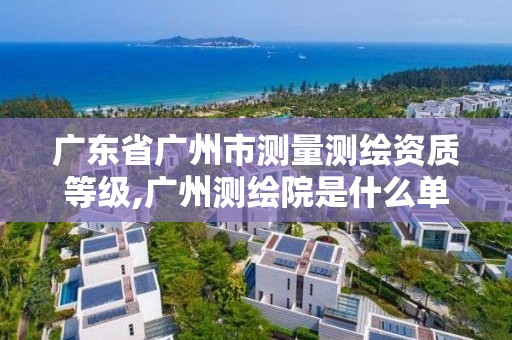 廣東省廣州市測量測繪資質等級,廣州測繪院是什么單位