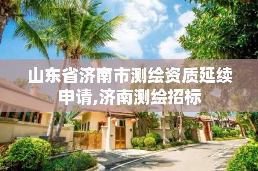 山東省濟南市測繪資質(zhì)延續(xù)申請,濟南測繪招標