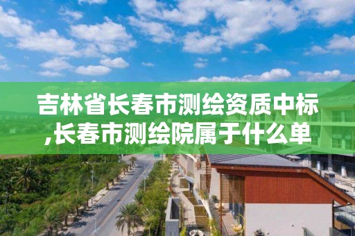 吉林省長春市測繪資質(zhì)中標(biāo),長春市測繪院屬于什么單位