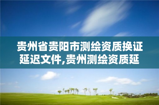 貴州省貴陽市測繪資質換證延遲文件,貴州測繪資質延期公告