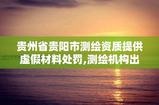 貴州省貴陽市測繪資質(zhì)提供虛假材料處罰,測繪機構(gòu)出具虛假數(shù)據(jù)