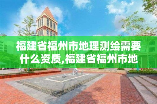 福建省福州市地理測繪需要什么資質,福建省福州市地理測繪需要什么資質證書