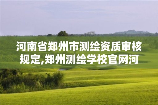 河南省鄭州市測(cè)繪資質(zhì)審核規(guī)定,鄭州測(cè)繪學(xué)校官網(wǎng)河南省測(cè)繪職業(yè)學(xué)院