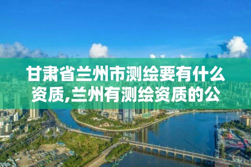 甘肅省蘭州市測繪要有什么資質(zhì),蘭州有測繪資質(zhì)的公司有