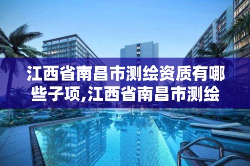 江西省南昌市測繪資質有哪些子項,江西省南昌市測繪資質有哪些子項目可以做