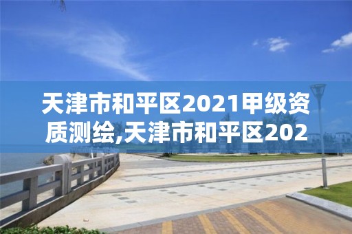 天津市和平區(qū)2021甲級(jí)資質(zhì)測(cè)繪,天津市和平區(qū)2021甲級(jí)資質(zhì)測(cè)繪公司