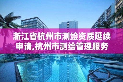 浙江省杭州市測繪資質延續申請,杭州市測繪管理服務平臺