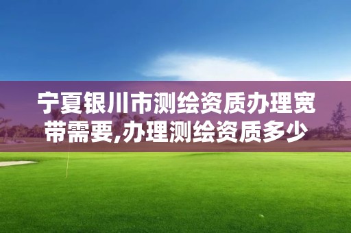 寧夏銀川市測繪資質辦理寬帶需要,辦理測繪資質多少錢