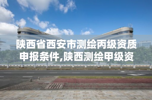 陜西省西安市測繪丙級資質申報條件,陜西測繪甲級資質。