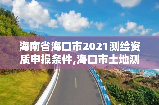 海南省海口市2021測繪資質申報條件,海口市土地測繪院招聘