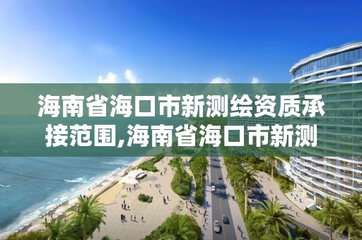 海南省海口市新測繪資質承接范圍,海南省海口市新測繪資質承接范圍是什么