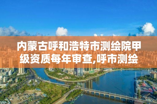 內蒙古呼和浩特市測繪院甲級資質每年審查,呼市測繪單位。