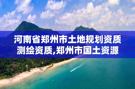 河南省鄭州市土地規劃資質測繪資質,鄭州市國土資源調查測繪院