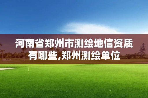 河南省鄭州市測(cè)繪地信資質(zhì)有哪些,鄭州測(cè)繪單位