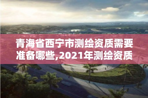 青海省西寧市測繪資質(zhì)需要準備哪些,2021年測繪資質(zhì)申報條件