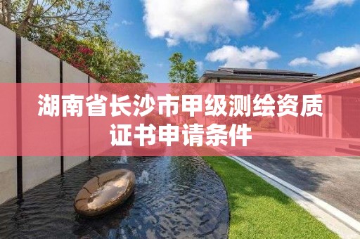 湖南省長沙市甲級測繪資質(zhì)證書申請條件