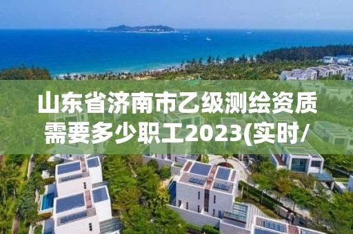 山東省濟南市乙級測繪資質需要多少職工2023(實時/更新中)