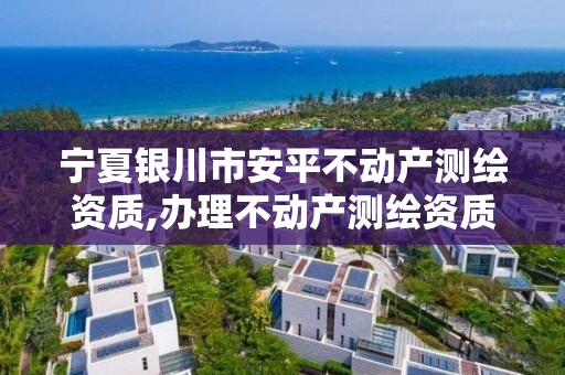 寧夏銀川市安平不動產測繪資質,辦理不動產測繪資質需要什么條件