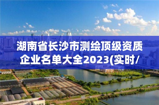 湖南省長(zhǎng)沙市測(cè)繪頂級(jí)資質(zhì)企業(yè)名單大全2023(實(shí)時(shí)/更新中)