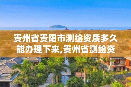 貴州省貴陽市測繪資質多久能辦理下來,貴州省測繪資質管理系統