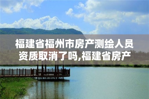 福建省福州市房產測繪人員資質取消了嗎,福建省房產測繪收費標準2019。