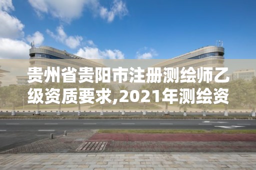 貴州省貴陽市注冊測繪師乙級資質(zhì)要求,2021年測繪資質(zhì)乙級人員要求。