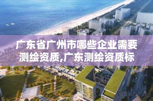 廣東省廣州市哪些企業(yè)需要測繪資質(zhì),廣東測繪資質(zhì)標(biāo)準(zhǔn)