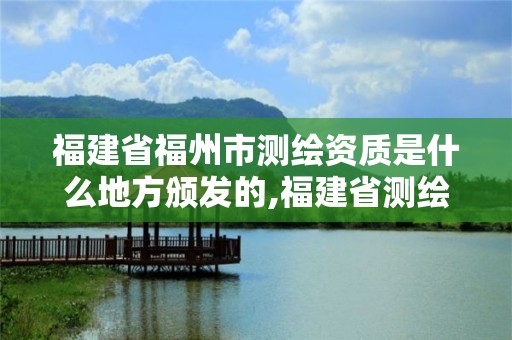 福建省福州市測繪資質是什么地方頒發的,福建省測繪資質查詢