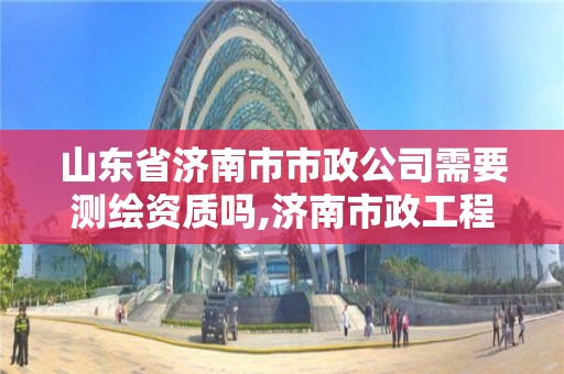 山東省濟南市市政公司需要測繪資質嗎,濟南市政工程公司排名。