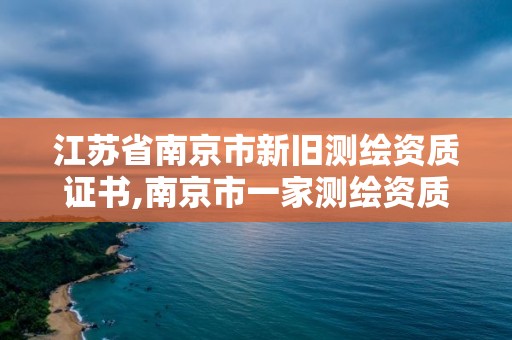 江蘇省南京市新舊測繪資質證書,南京市一家測繪資質單位要使用