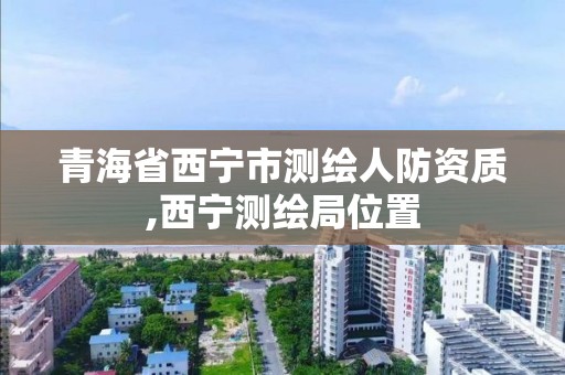 青海省西寧市測繪人防資質,西寧測繪局位置