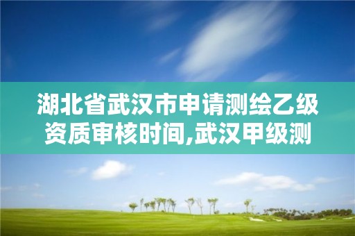 湖北省武漢市申請測繪乙級資質審核時間,武漢甲級測繪資質名錄