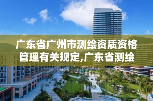 廣東省廣州市測繪資質資格管理有關規(guī)定,廣東省測繪資質管理系統(tǒng)