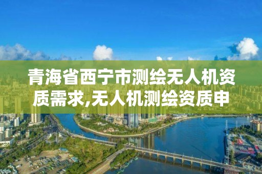 青海省西寧市測繪無人機資質需求,無人機測繪資質申請